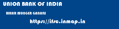 UNION BANK OF INDIA  BIHAR MUNGER GANAILI   ifsc code